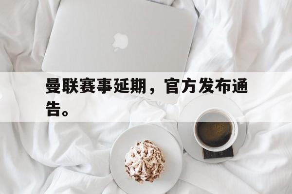 GOGO体育官方入口-曼联赛事延期，官方发布通告。
