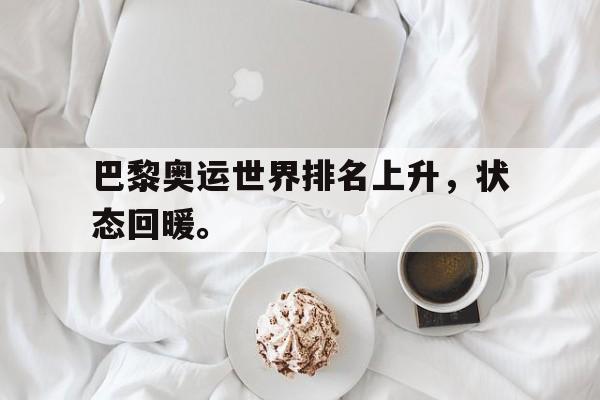GOGO体育app官方下载-巴黎奥运世界排名上升，状态回暖。