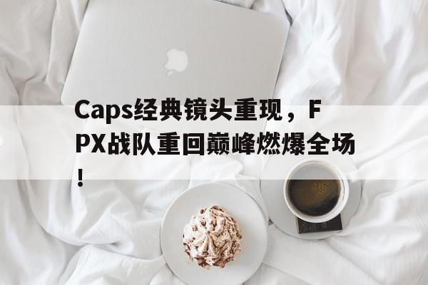 GOGO体育电竞-Caps经典镜头重现，FPX战队重回巅峰燃爆全场！