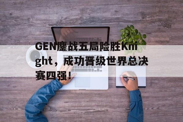 GOGO体育-GEN鏖战五局险胜Knight，成功晋级世界总决赛四强！