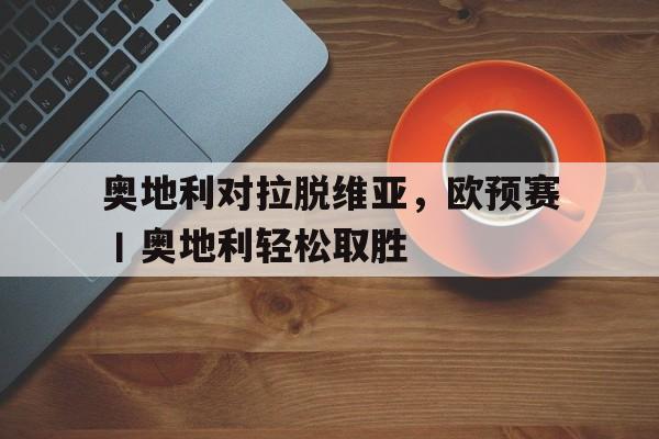 奥地利对拉脱维亚，欧预赛丨奥地利轻松取胜