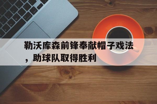 勒沃库森前锋奉献帽子戏法，助球队取得胜利